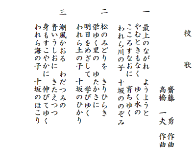 　　　　　校　　　歌

　　　　　　　　　　　齋藤　　勇　作曲
　　　　　　　　　　　高橋　一夫　作曲

　一　最上のながれ　ようようと
     　 やむときもなく　ゆく水の
　　   こころすなおに　育ちゆく
          われら川の子　十坂ののぞみ
　
   二　松のみどりを　きりひらき
　　   栄ゆく里の　ゆたかさに
　　   明日をめざして　学びゆく
　　   われら土の子　十坂のひかり

　三　潮風かおる　わだつみの
　　   青いうしおに　きたえつつ
　　   身もすこやかに　伸びてゆく
　　   われら海の子　十坂のほこり



